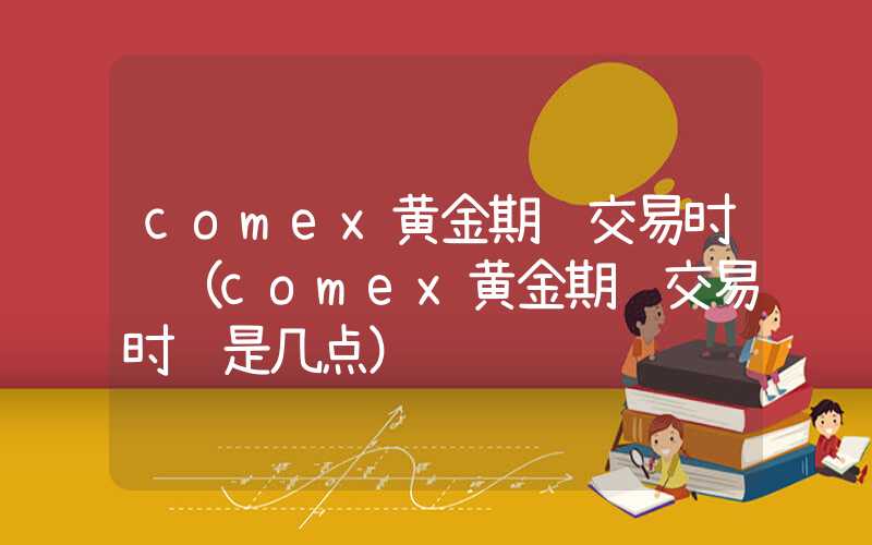 comex黄金期货交易时间（comex黄金期货交易时间是几点）