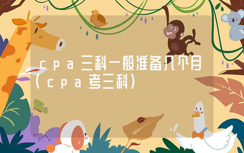 cpa三科一般准备几个月（cpa考三科）