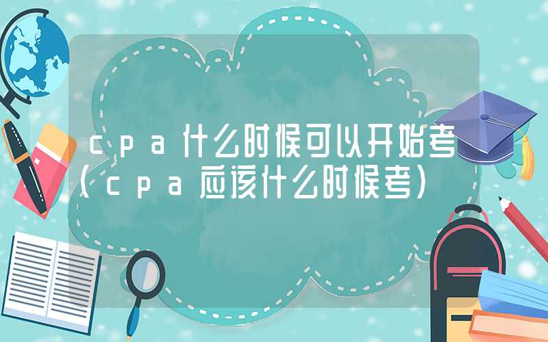 cpa什么时候可以开始考（cpa应该什么时候考）