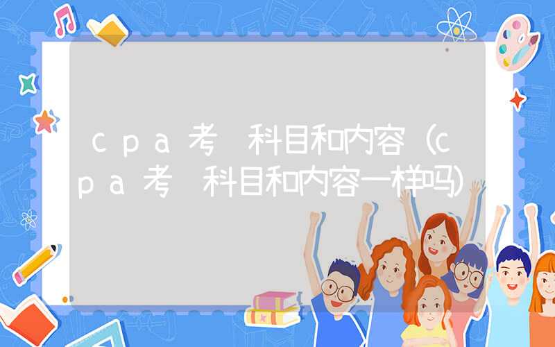 cpa考试科目和内容（cpa考试科目和内容一样吗）