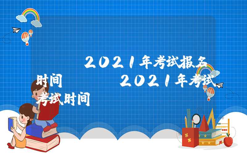 cpa2021年考试报名时间（cpa2021年考试考试时间）