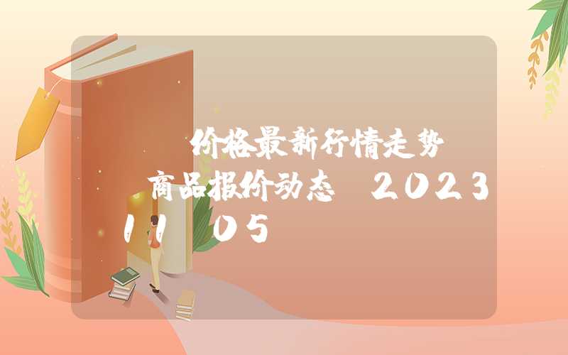 dop价格最新行情走势DOP商品报价动态（2023-11-05）