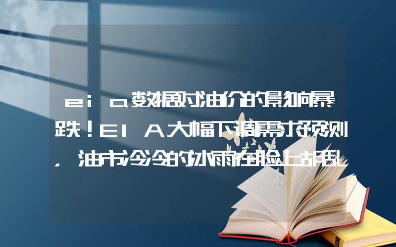 eia数据对油价的影响暴跌！EIA大幅下调需求预测，油市冷冷的冰雨在脸上胡乱的拍