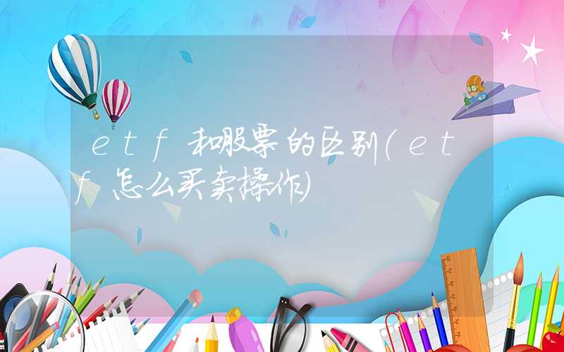 etf和股票的区别（etf怎么买卖操作）