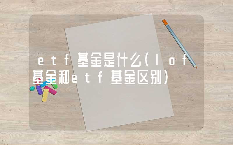 etf基金是什么（lof基金和etf基金区别）