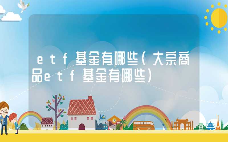 etf基金有哪些（大宗商品etf基金有哪些）