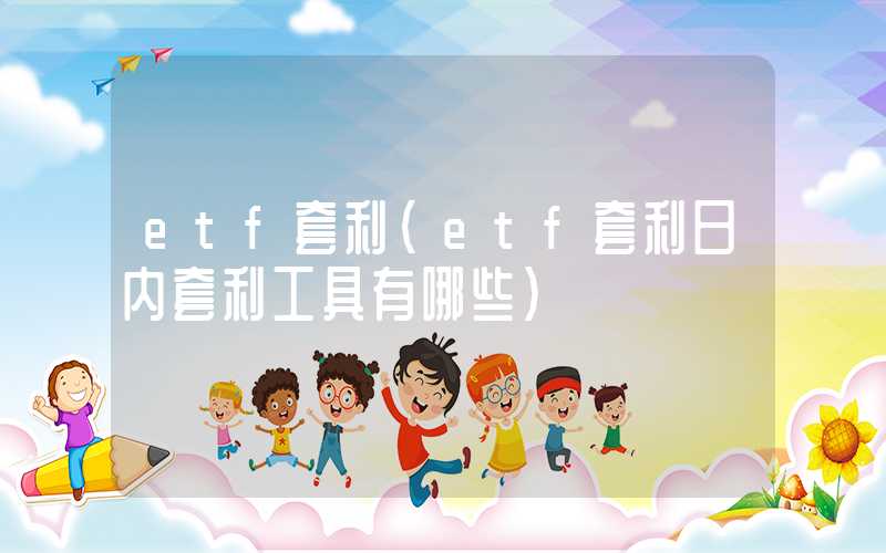 etf套利（etf套利日内套利工具有哪些）