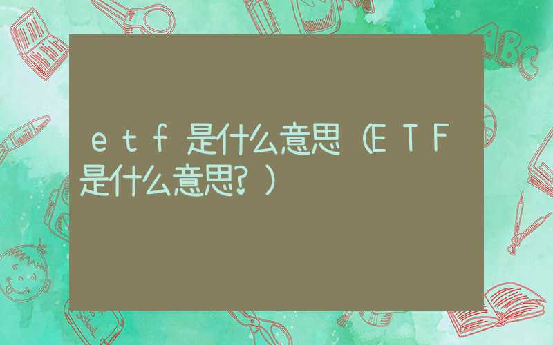 etf是什么意思（ETF是什么意思?）