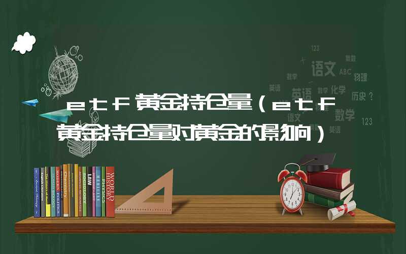 etf黄金持仓量（etf黄金持仓量对黄金的影响）