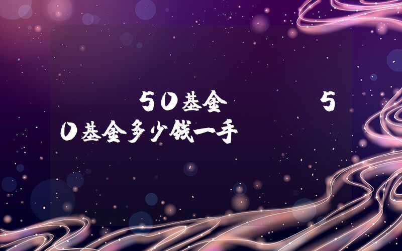 etf50基金（etf50基金多少钱一手）