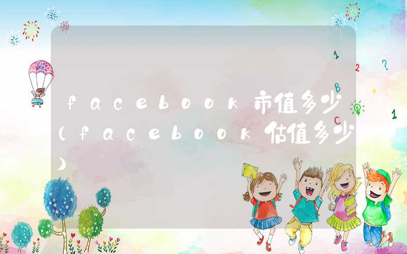 facebook市值多少（facebook估值多少）