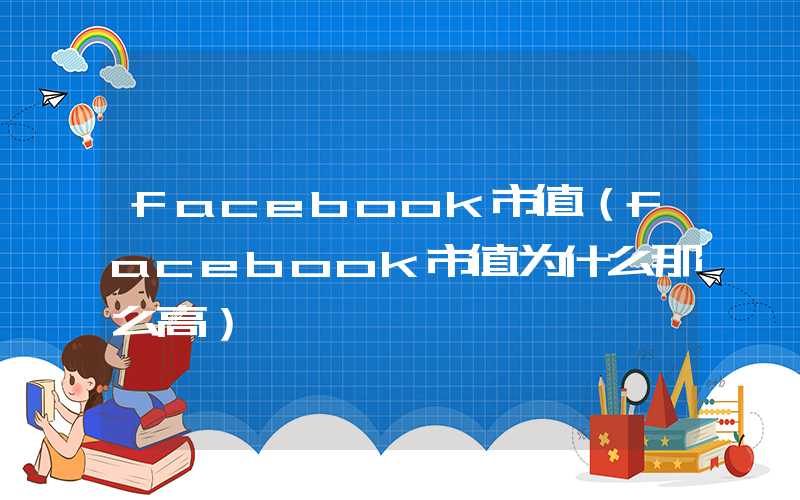 facebook市值（facebook市值为什么那么高）