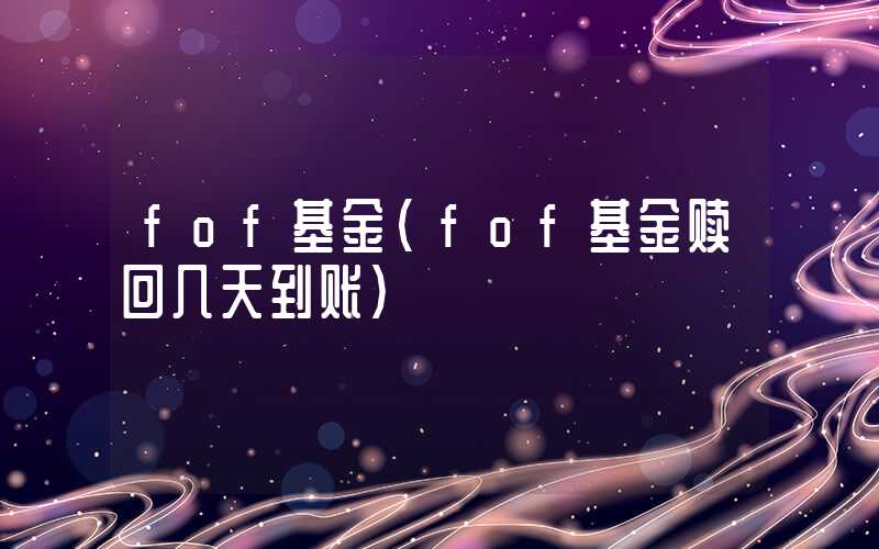 fof基金（fof基金赎回几天到账）