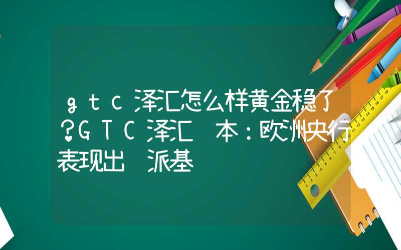 gtc泽汇怎么样黄金稳了？GTC泽汇资本：欧洲央行表现出鸽派基调