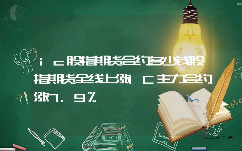 ic股指期货合约多少钱股指期货全线上涨IC主力合约涨7.9%