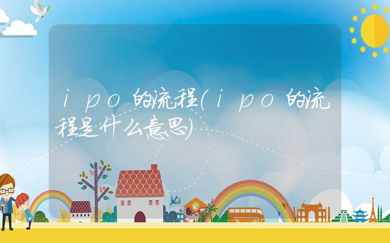 ipo的流程（ipo的流程是什么意思）