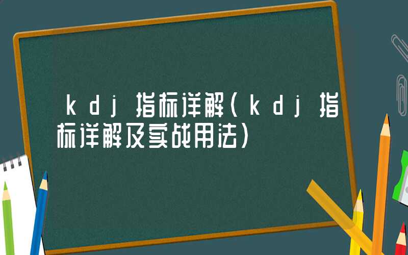 kdj指标详解（kdj指标详解及实战用法）