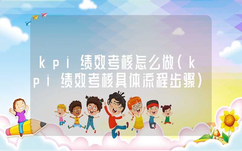 kpi绩效考核怎么做（kpi绩效考核具体流程步骤）