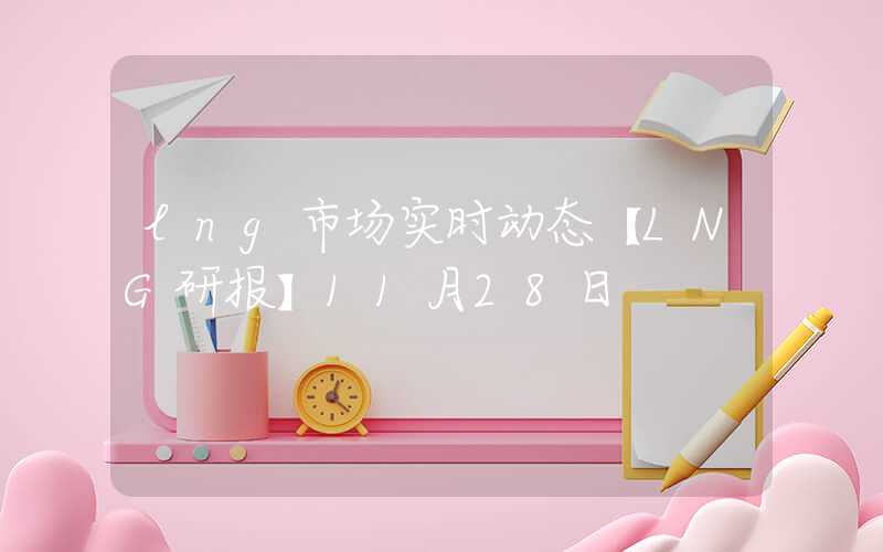 lng市场实时动态【LNG研报】11月28日