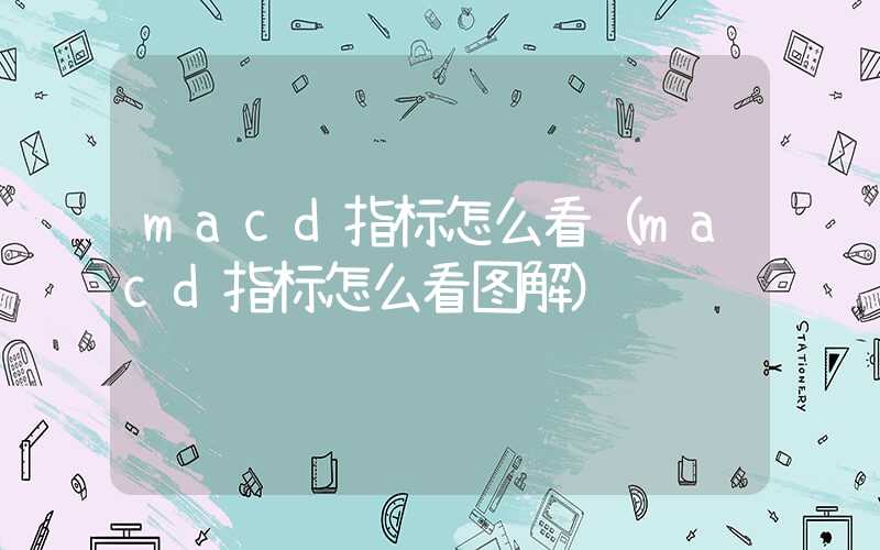 macd指标怎么看（macd指标怎么看图解）