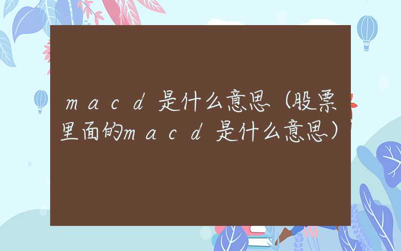 macd是什么意思（股票里面的macd是什么意思）