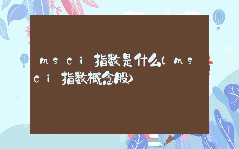 msci指数是什么（msci指数概念股）