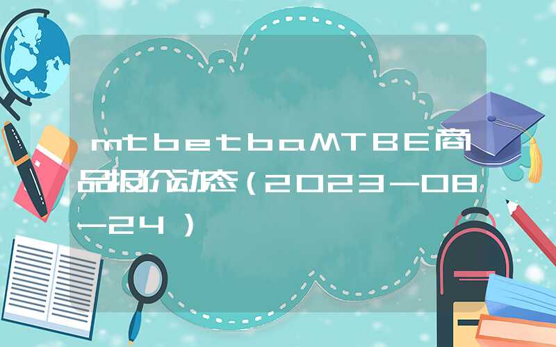 mtbetbaMTBE商品报价动态（2023-08-24）