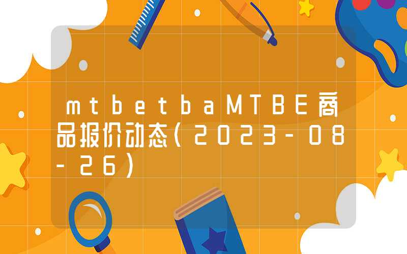 mtbetbaMTBE商品报价动态（2023-08-26）