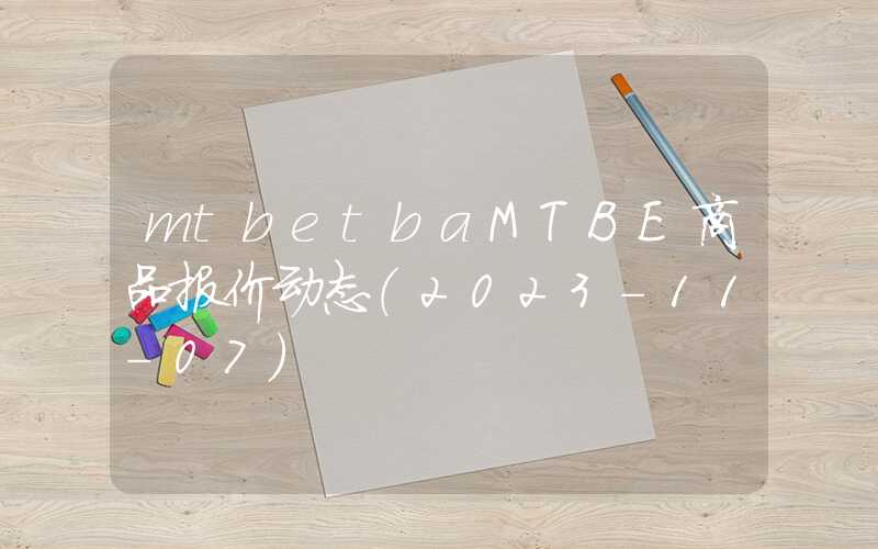 mtbetbaMTBE商品报价动态（2023-11-07）