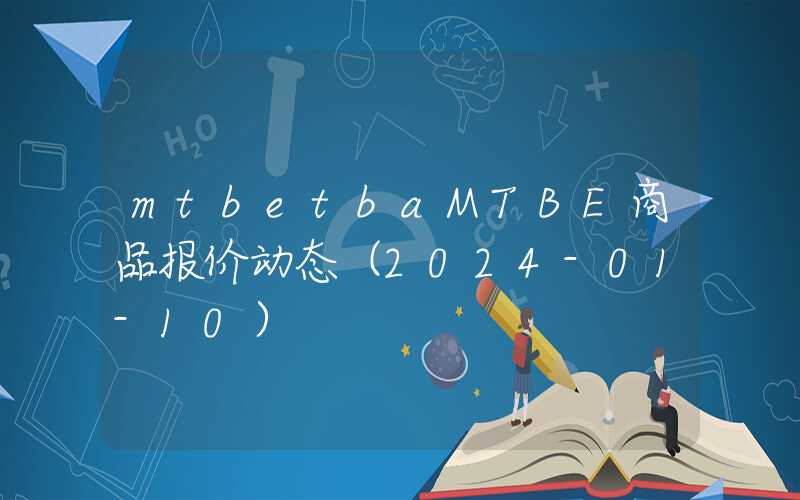 mtbetbaMTBE商品报价动态（2024-01-10）