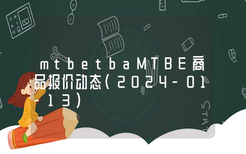 mtbetbaMTBE商品报价动态（2024-01-13）