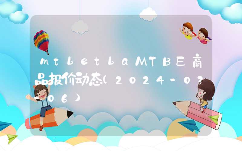 mtbetbaMTBE商品报价动态（2024-03-06）