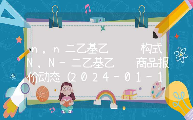 n,n二乙基乙酰胺结构式N,N-二乙基乙酰胺商品报价动态（2024-01-10）