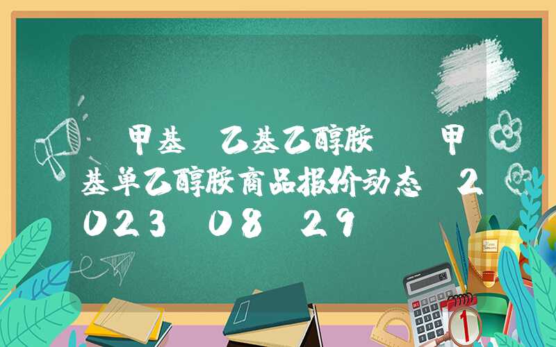 n甲基n乙基乙醇胺N-甲基单乙醇胺商品报价动态（2023-08-29）