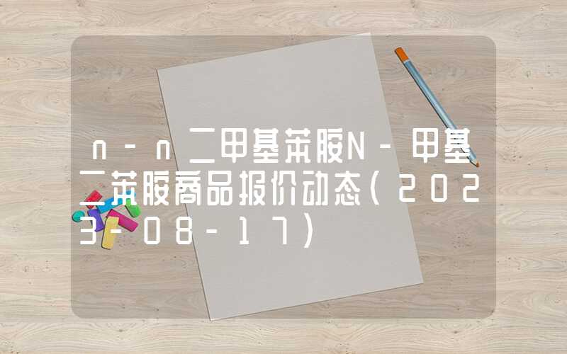 n-n二甲基苯胺N-甲基二苯胺商品报价动态（2023-08-17）