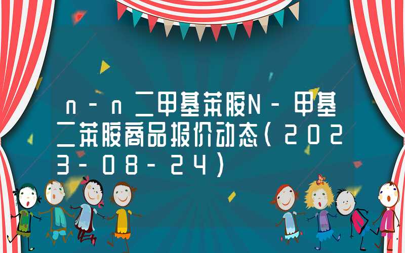n-n二甲基苯胺N-甲基二苯胺商品报价动态（2023-08-24）