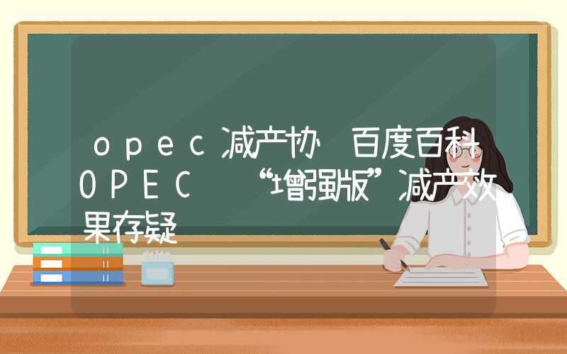 opec减产协议百度百科OPEC+“增强版”减产效果存疑