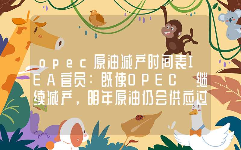 opec原油减产时间表IEA官员：既使OPEC+继续减产，明年原油仍会供应过剩