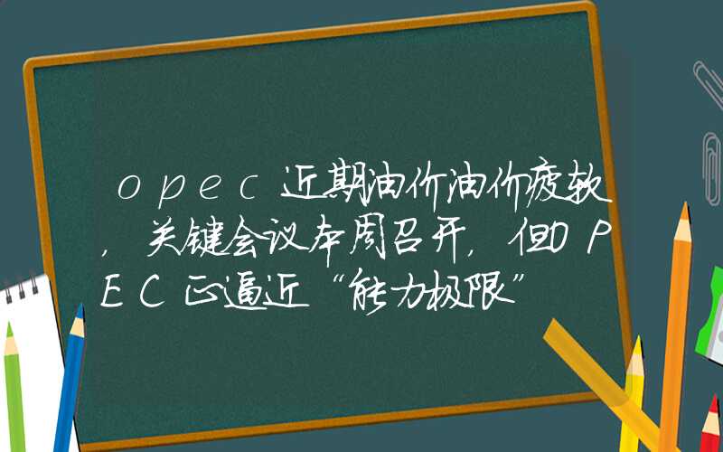 opec近期油价油价疲软，关键会议本周召开，但OPEC正逼近“能力极限”