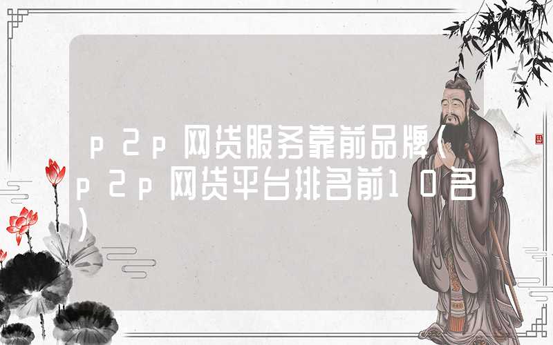 p2p网贷服务靠前品牌（p2p网贷平台排名前10名）