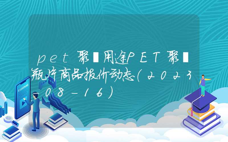 pet聚酯用途PET聚酯瓶片商品报价动态（2023-08-16）