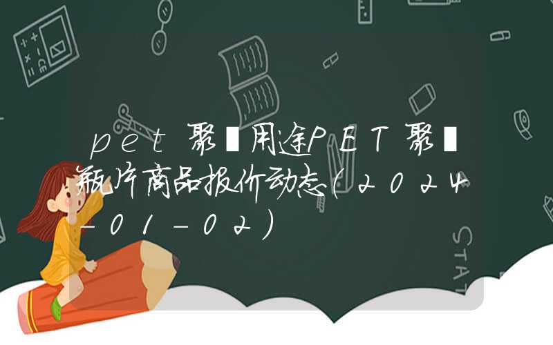 pet聚酯用途PET聚酯瓶片商品报价动态（2024-01-02）