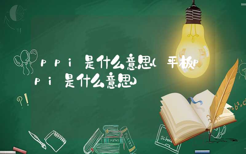 ppi是什么意思（平板ppi是什么意思）