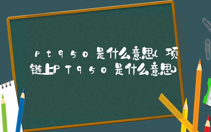 pt950是什么意思（项链上PT950是什么意思）