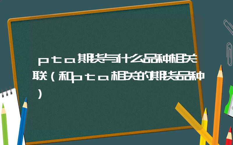 pta期货与什么品种相关联（和pta相关的期货品种）