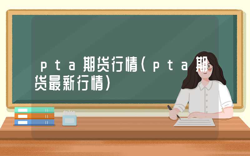 pta期货行情（pta期货最新行情）