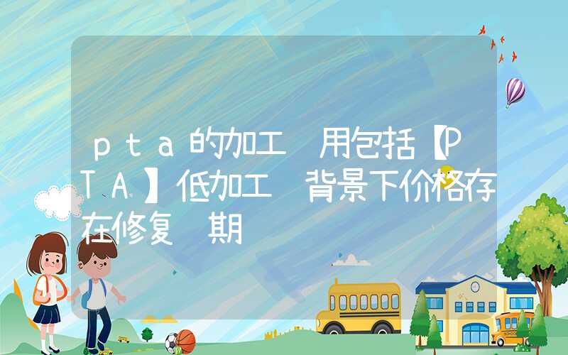 pta的加工费用包括【PTA】低加工费背景下价格存在修复预期