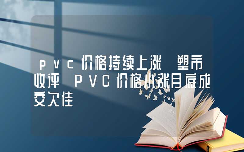 pvc价格持续上涨【塑市收评】PVC价格小涨月底成交欠佳