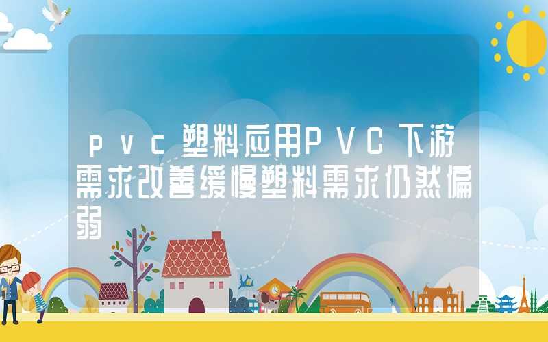 pvc塑料应用PVC下游需求改善缓慢塑料需求仍然偏弱