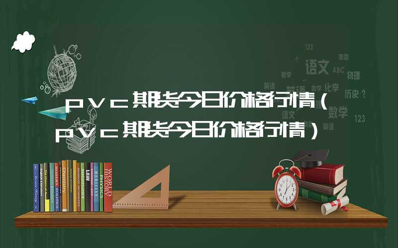 pvc期货今日价格行情（pvc期货今日价格行情）